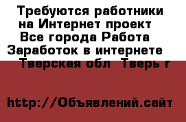 Требуются работники на Интернет-проект - Все города Работа » Заработок в интернете   . Тверская обл.,Тверь г.